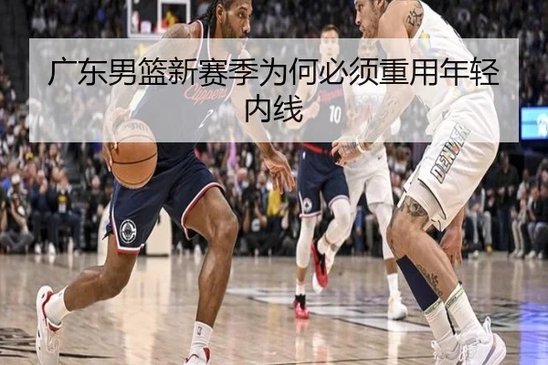 广东男篮新赛季为何必须重用年轻内线